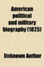 American Political and Military Biography; In Two Parts. Part I. the Political Lives and Public Characters of the Presidents of the United