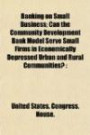 Banking on Small Business; Can the Community Development Bank Model Serve Small Firms in Economically Depressed Urban and Rural Communities?