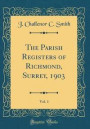 The Parish Registers of Richmond, Surrey, 1903, Vol. 1 (Classic Reprint)