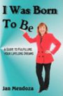 I Was Born to Be: A guide to fulfilling your lifelong dreams, getting out of your own way and how to get your ideas off the ground