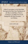 A Brief Concordance to the Holy Bible. Serving for the More Easy Finding Out of the Most Useful Places Therein Contained. Carefully Perused and Enlarged by MR John Downame, ... a New Edition
