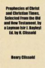 Prophecies of Christ and Christian Times, Selected From the Old and New Testament, by a Layman [sir J. Bayley] Ed. by H. Clissold