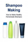 Shampoo Making: How to Make Healthy Homemade Shampoo: Shampoo, Shampoo Making, Shampoo Making Book, Shampoo Making Guide, Shampoo Maki