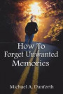 How to Forget Unwanted Memories: This Book Could Prove to Be One of the Most Liberating Books You Have Ever Read