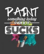 Paint Something Today, Even If It Sucks: Artist's Sketchbook With Blank Pages For Drawing, Painting, Sketching & Doodling