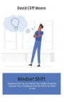 Mindset Shift: Exploring The Tips To Unlock Your Hidden Potential, Improve Your Confidence And Get What You Want In Life