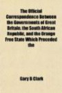 The Official Correspondence Between the Governments of Great Britain, the South African Republic, and the Orange Free State Which Preceded the