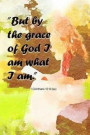 But by the Grace of God I Am What I Am 1 Corinthians 15: 10 (Kjv) Christian Notebook for Women: Reflect, Pray and Journal in This Lined Notebook with