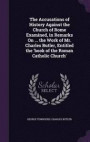 The Accusations of History Against the Church of Rome Examined, in Remarks on ... the Work of Mr. Charles Butler, Entitled the 'Book of the Roman Catholic Church'