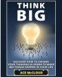 Think Big: Discover How To Expand Your Thinking In Order To Make Big Things Happen In Your Life (Accomplish Your Dreams & Goals by Thinking Big)