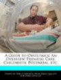 A Guide to Obstetrics: An Overview, Prenatal Care, Childbirth, Postnatal, etc