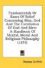 Fundamentals Or Bases Of Belief Concerning Man, God And The Correlation Of God And Men: A Handbook Of Mental, Moral And Religious Philosophy (1871)