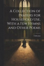 A Collection of Prayers for Household Use, With a Few Hymns and Other Poems