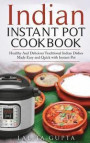 Indian Instant Pot Cookbook: Healthy and Delicious Traditional Indian Dishes Made Easy and Quick with Instant Pot Electric Pressure Cooker