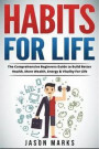 Habits For Life: The Comprehensive Beginners Guide to Build Better Health, More Wealth, Energy & Vitality For Life