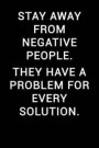 Stay Away from Negative People. They Have a Problem for Every Solution.: Notebook Journal