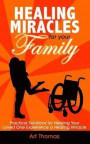 Healing Miracles for Your Family: Practical Solutions for Helping Your Loved One Experience a Healing Miracle