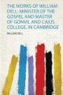 The Works of William Dell: Minister of the Gospel and Master of Gonvil and Caius College, in Cambridge