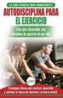Autodisciplina para ejercitar: Guía para principiantes para aprender a desarrollar disciplina de ejercicio para la vida (Libro en español / Self Disc