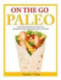 On the Go Paleo: Instant Paleo Recipes from Gluten Free Sandwiches, Wraps, Tupperware Lunches and Salads