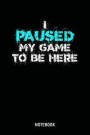 I Paused My Game To Be Here Notebook: 6x9 Blank Lined Gamer Notebook Or Cheat Book - Gaming Journal Or Player Diary for Men and Women