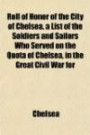 Roll of Honor of the City of Chelsea. a List of the Soldiers and Sailors Who Served on the Quota of Chelsea, in the Great Civil War for