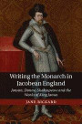 Writing the Monarch in Jacobean England: Jonson, Donne, Shakespeare and the Works of King James