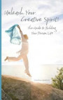 Unleash Your Creative Spirit!: The Guide to Building Your Dream Life