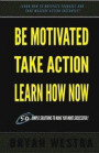 Be Motivated, Take Action, Learn How Now: Learn How To Motivate Yourself To Take Massive Action Instantly
