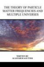 The Theory of Particle Matter Frequencies and Multiple Universes