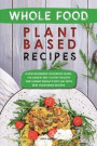 Whole Food Plant Based Recipes: A New Beginners Cookbook Guide, the Easiest Way to Stay Healthy and Losing Weight Every Day with Best Vegetarian Recip