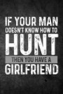 If Your Man Doesn't Know How to Hunt Then You Have a Girlfriend: Funny Hunting Journal for Hunters: Blank Lined Notebook for Hunt Season to Write Note