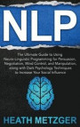 Nlp: The Ultimate Guide to Using Neuro-Linguistic Programming for Persuasion, Negotiation, Mind Control, and Manipulation