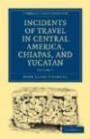 Incidents of Travel in Central America, Chiapas, and Yucatan (Cambridge Library Collection - Archaeology) (Volume 2)
