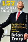 157 Greatest Quotes from Brian Tracy: Eat That Frog, Life, Goals, Procrastination, Time, Success: Volume 1 (Success and Life Lessons from Famous People)