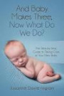And Baby Makes Three: Now What Do We Do?: The Step-by-Step guide to taking care of your new baby (Volume 1)