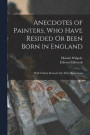 Anecdotes of Painters, Who Have Resided Or Been Born in England