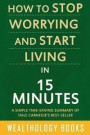 How to Stop Worrying and Start Living in 15 Minutes: A Simple Time-Saving Summary of Dale Carnegie's Time-Tested Methods For Conquering Worry