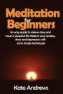 Meditation for Beginners: An Easy Guide to Relieve Stress and Have a Peaceful Life. Relieve Your Anxiety, Stress and Depression with Some Simple