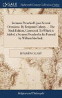 Sermons Preached Upon Several Occasions. by Benjamin Calamy, ... the Sixth Edition, Corrected. to Which Is Added, a Sermon Preached at His Funeral by William Sherlock