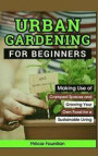 Urban Gardening For Beginners: Making Use Of Cramped Spaces And Growing Your Own Food For A Sustainable Living
