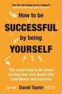 How to be Successful by Being Yourself: The Surprising Truth About Turning Fear and Doubt into Confidence and Success
