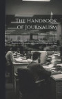 The Handbook of Journalism; All About Newspaper Work.--Facts and Information of Vital Moment to the Journalist and to All Who Would Enter This Calling