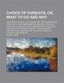 Choice of Pursuits, Or, What to Do and Why; Describing Seventy-Five Trades and Professions and the Talents and Temperaments Required for Each Also How ... Work Together with Portraits and Biogra