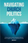 Navigating Church Politics: A Church Leader's Guide for Managing Conflict and Power Struggles while Leading Organizational Change