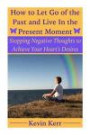 How to Let Go of the Past and Live in the Present Moment: Stopping Negative Thoughts to Achieve Your Heart's Desires