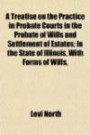 A Treatise on the Practice in Probate Courts in the Probate of Wills and Settlement of Estates; In the State of Illinois, With Forms of Wills