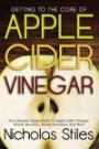 Getting To The Core Of Apple Cider Vinegar:The Ultimate Guide Book To Apple Cider Vinegar Health Benefits, Home Remedies And More