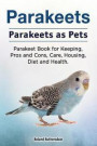 Parakeets. Parakeets as Pets. Parakeet Book for Keeping, Pros and Cons, Care, Housing, Diet and Health