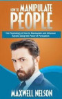 How to Manipulate People: The Psychology of How to Manipulate and Influence Anyone Using the Power of Persuasion